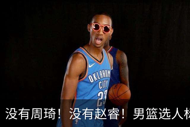没有周琦！没有赵睿！男篮选人标准曝光，郭士强：没这5点接受不了
