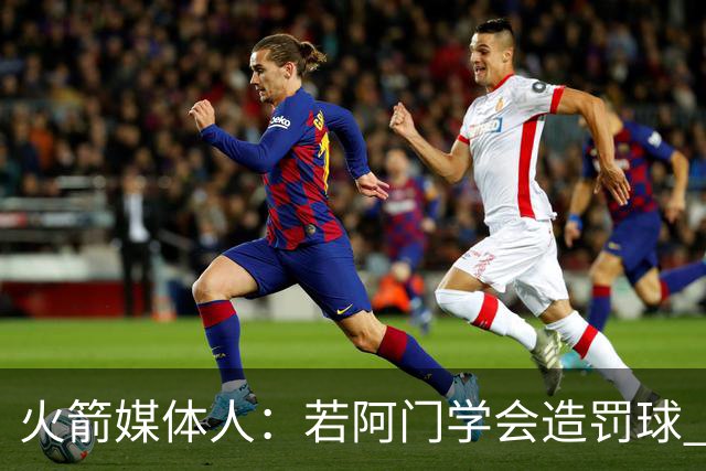 火箭媒体人：若阿门学会造罚球 场均得分上20分即可跻身最佳阵容